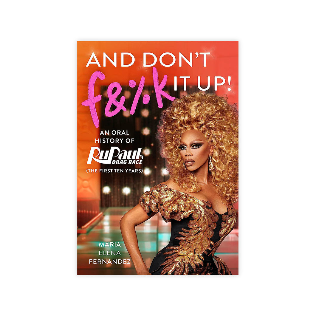 And Don't F&%k It Up: An Oral History of Rupaul's Drag Race (the First Ten Years)